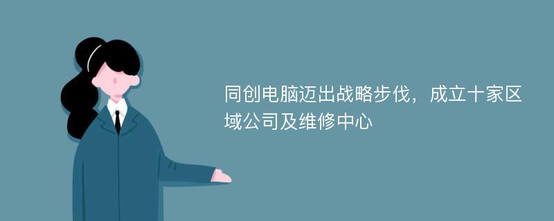 同创电脑迈出战略步伐，成立十家区域公司及维修中心