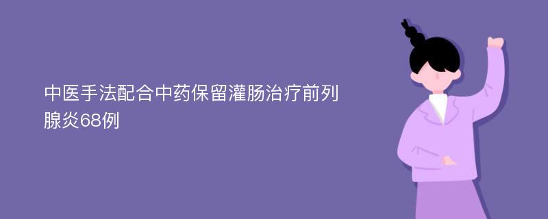 中医手法配合中药保留灌肠治疗前列腺炎68例