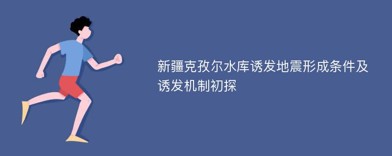 新疆克孜尔水库诱发地震形成条件及诱发机制初探